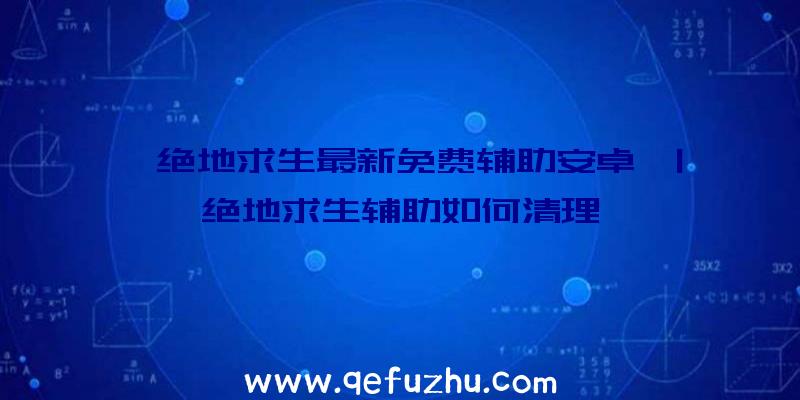 「绝地求生最新免费辅助安卓」|绝地求生辅助如何清理